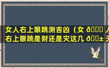 女人右上眼跳测吉凶（女 🕊 人右上眼跳是财还是灾这几 🐱 天）